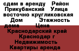 сдам в аренду › Район ­ Прикубанский › Улица ­ восточно-кругликовская › Дом ­ 77 › Этажность дома ­ 16 › Цена ­ 12 000 - Краснодарский край, Краснодар г. Недвижимость » Квартиры аренда   